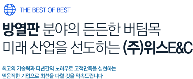 THE BEST OF BEST 방열판 분야의 든든한 버팀목 미래 산업을 선도하는 (주)위스E&C 최고의 기술력과 다년간의 노하우로 고객만족을 실현하는 믿음직한 기업으로 최선을 다할 것을 약속드립니다.